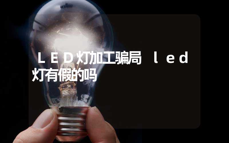 LED灯加工骗局 led灯有假的吗